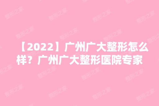 【2024】广州广大整形怎么样？广州广大整形医院专家介绍