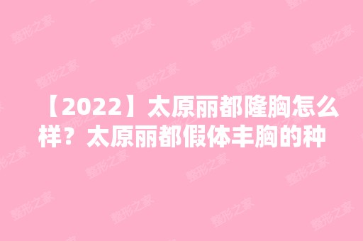 【2024】太原丽都隆胸怎么样？太原丽都假体丰胸的种类有哪些？