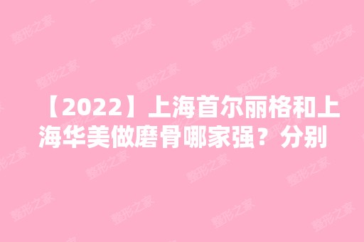 【2024】上海首尔丽格和上海华美做磨骨哪家强？分别看看两家做磨骨好的医生