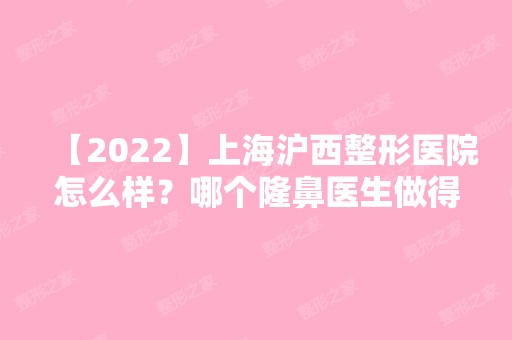 【2024】上海沪西整形医院怎么样？哪个隆鼻医生做得好？