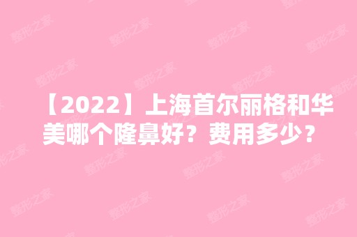 【2024】上海首尔丽格和华美哪个隆鼻好？费用多少？有没有案例分享