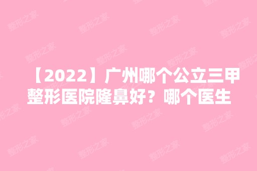 【2024】广州哪个公立三甲整形医院隆鼻好？哪个医生鼻整形厉害？评价如何？