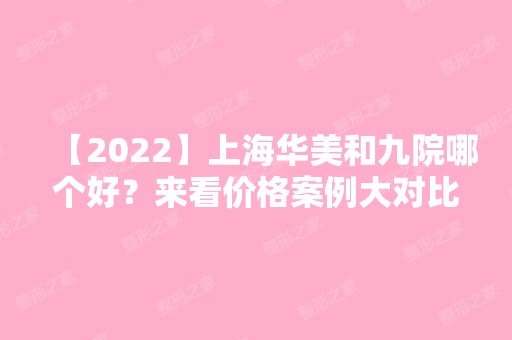 【2024】上海华美和九院哪个好？来看价格案例大对比。