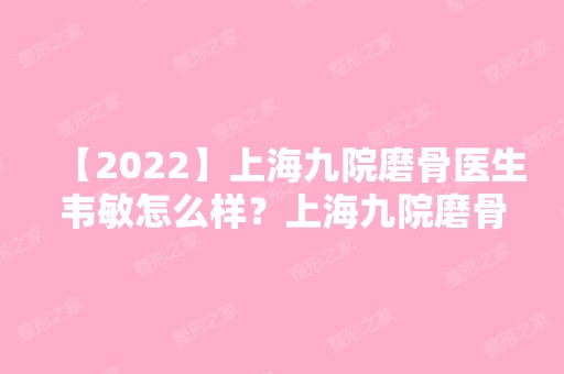 【2024】上海九院磨骨医生韦敏怎么样？上海九院磨骨价格多少