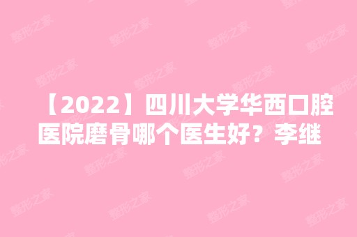 【2024】四川大学华西口腔医院磨骨哪个医生好？李继华和罗恩医生哪个好?