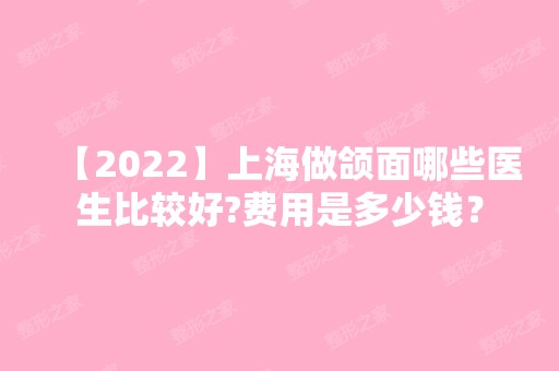 【2024】上海做颌面哪些医生比较好?费用是多少钱？