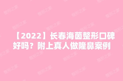 【2024】长春海茵整形口碑好吗？附上真人做隆鼻案例