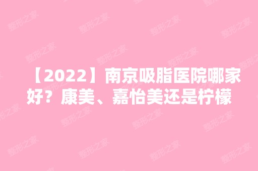 【2024】南京吸脂医院哪家好？康美、嘉怡美还是柠檬整形?