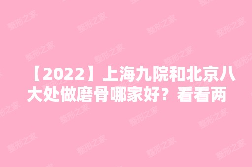 【2024】上海九院和北京八大处做磨骨哪家好？看看两院医生对比