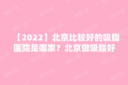 【2024】北京比较好的吸脂医院是哪家？北京做吸脂好的医生有哪些