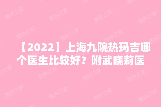 【2024】上海九院热玛吉哪个医生比较好？附武晓莉医师真人热玛吉案例分享