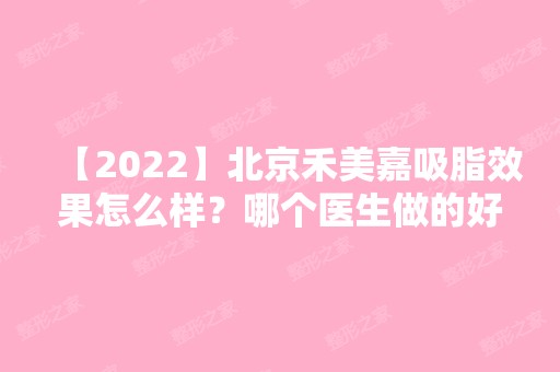 【2024】北京禾美嘉吸脂效果怎么样？哪个医生做的好？