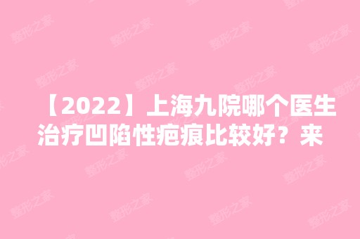 【2024】上海九院哪个医生治疗凹陷性疤痕比较好？来看修复疤痕医生团队介绍