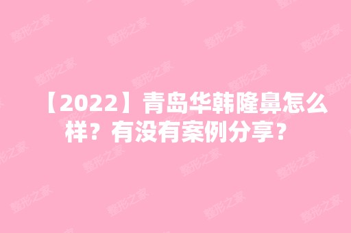 【2024】青岛华韩隆鼻怎么样？有没有案例分享？