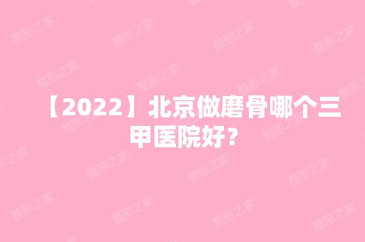 【2024】北京做磨骨哪个三甲医院好？