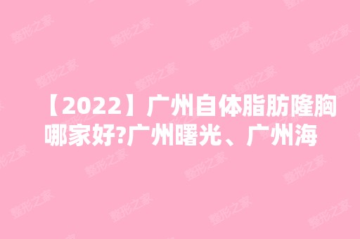 【2024】广州自体脂肪隆胸哪家好?广州曙光、广州海峡、广州华美、广州军美如何