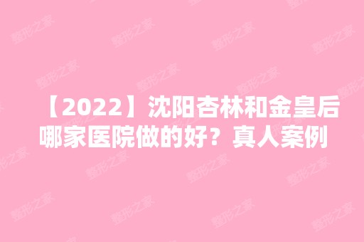 【2024】沈阳杏林和金皇后哪家医院做的好？真人案例分享