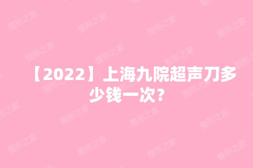 【2024】上海九院超声刀多少钱一次？