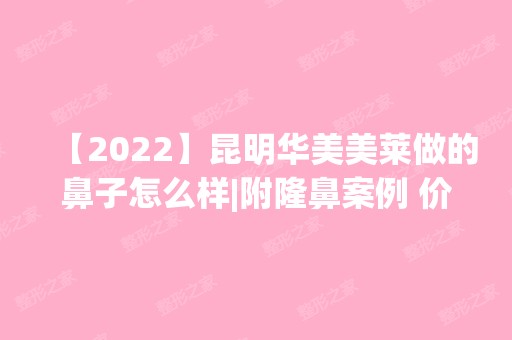 【2024】昆明华美美莱做的鼻子怎么样|附隆鼻案例 价格