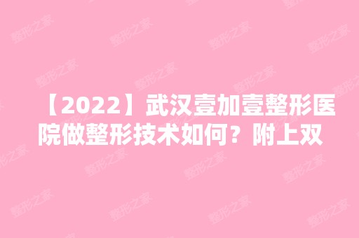 【2024】武汉壹加壹整形医院做整形技术如何？附上双眼皮案例