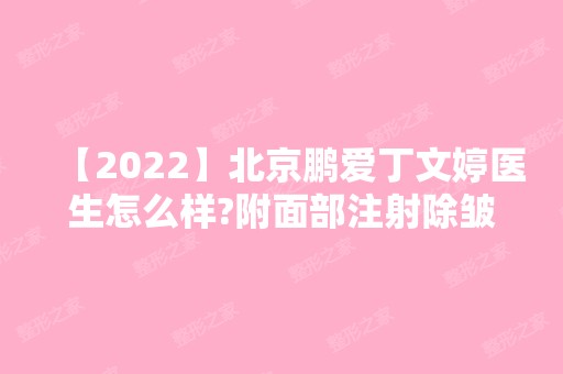 【2024】北京鹏爱丁文婷医生怎么样?附面部注射除皱前后对比图