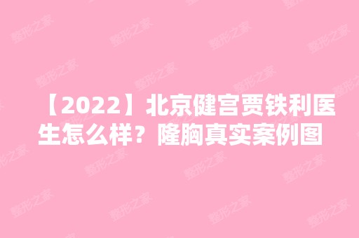 【2024】北京健宫贾铁利医生怎么样？隆胸真实案例图分享