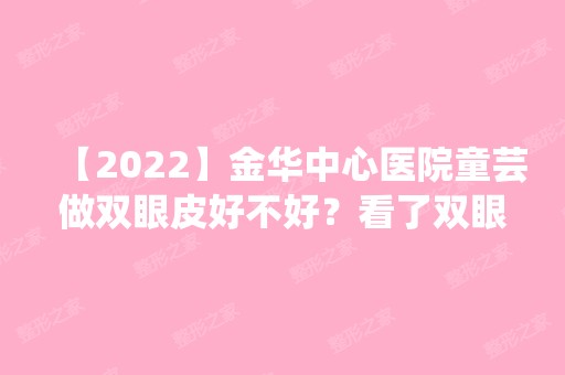 【2024】金华中心医院童芸做双眼皮好不好？看了双眼皮真实案例不就知道了？