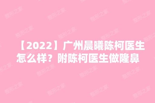 【2024】广州晨曦陈柯医生怎么样？附陈柯医生做隆鼻前后对比图分享