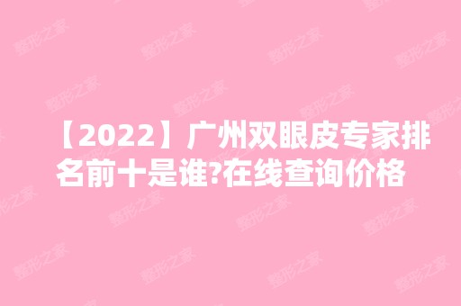 【2024】广州双眼皮专家排名前十是谁?在线查询价格