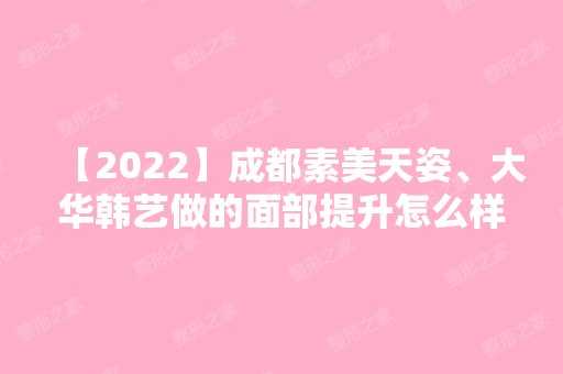 【2024】成都素美天姿、大华韩艺做的面部提升怎么样？价格多少钱？