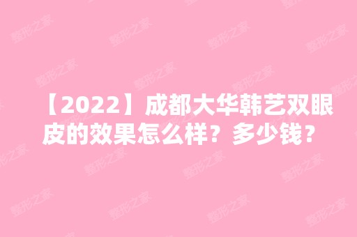 【2024】成都大华韩艺双眼皮的效果怎么样？多少钱？