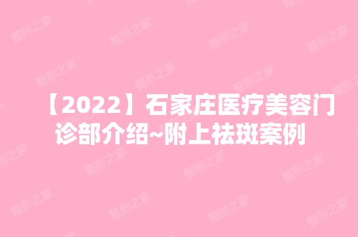 【2024】石家庄医疗美容门诊部介绍~附上祛斑案例