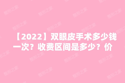 【2024】双眼皮手术多少钱一次？收费区间是多少？价格表