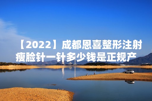 【2024】成都恩喜整形注射瘦脸针一针多少钱是正规产品吗？