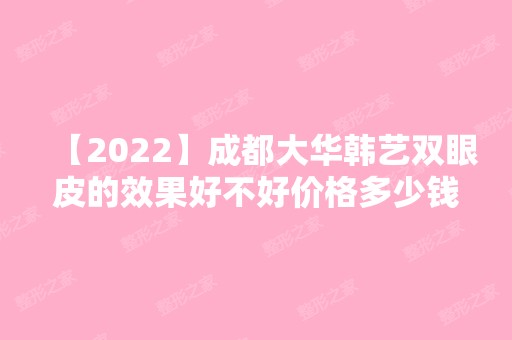 【2024】成都大华韩艺双眼皮的效果好不好价格多少钱