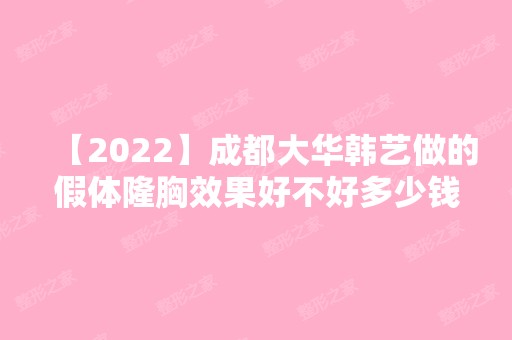 【2024】成都大华韩艺做的假体隆胸效果好不好多少钱