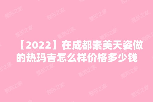 【2024】在成都素美天姿做的热玛吉怎么样价格多少钱