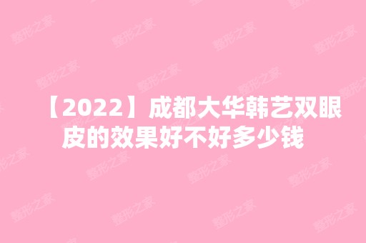 【2024】成都大华韩艺双眼皮的效果好不好多少钱