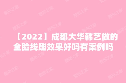 【2024】成都大华韩艺做的全脸效果好吗有案例吗？