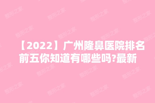 【2024】广州隆鼻医院排名前五你知道有哪些吗?新价格非常可观