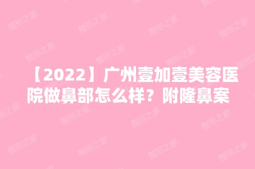 【2024】广州壹加壹美容医院做鼻部怎么样？附隆鼻案例和对比图分享