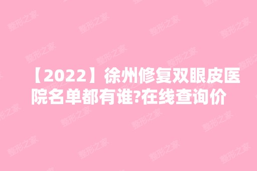 【2024】徐州修复双眼皮医院名单都有谁?在线查询价格