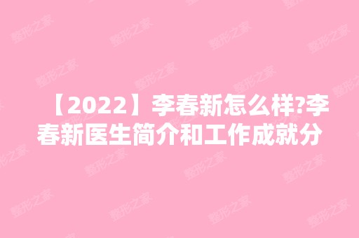 【2024】李春新怎么样?李春新医生简介和工作成就分享