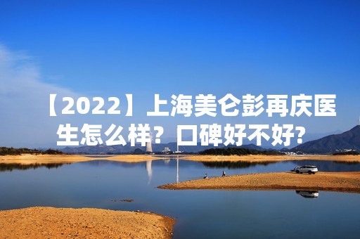 【2024】上海美仑彭再庆医生怎么样？口碑好不好?