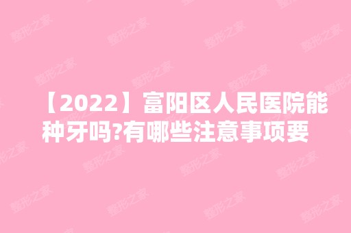 【2024】富阳区人民医院能种牙吗?有哪些注意事项要记住的