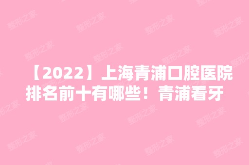 【2024】上海青浦口腔医院排名前十有哪些！青浦看牙哪家医院好