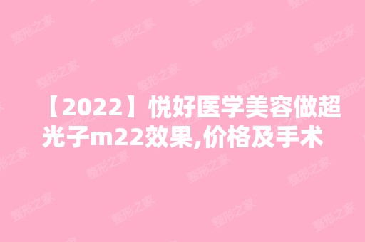 【2024】悦好医学美容做超光子m22效果,价格及手术注意事项一览