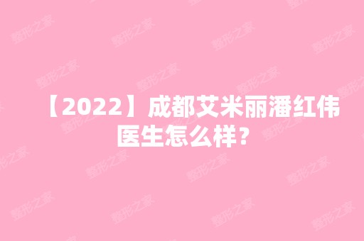 【2024】成都艾米丽潘红伟医生怎么样？