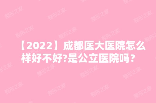 【2024】成都医大医院怎么样好不好?是公立医院吗？