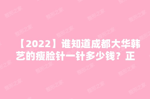 【2024】谁知道成都大华韩艺的瘦脸针一针多少钱？正规吗？效果怎么样